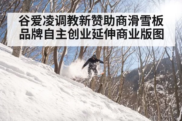 谷爱凌调教新赞助商滑雪板品牌自主创业延伸商业版图