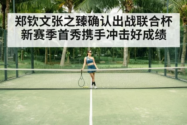 郑钦文张之臻确认出战联合杯 新赛季首秀携手冲击好成绩