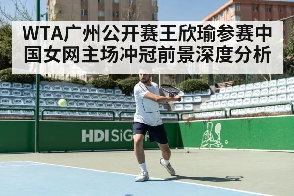 WTA广州公开赛王欣瑜参赛中国女网主场冲冠前景深度分析