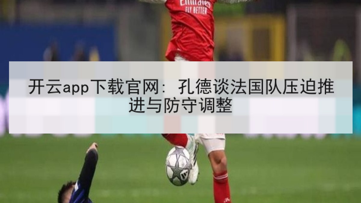 开云app下载官网: 孔德谈法国队压迫推进与防守调整