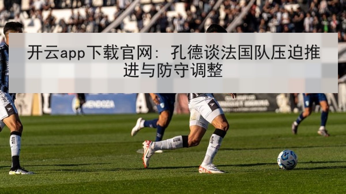 开云app下载官网: 孔德谈法国队压迫推进与防守调整
