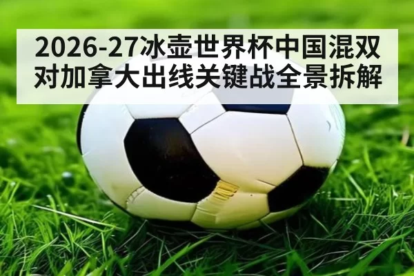 2026-27冰壶世界杯中国混双对加拿大出线关键战全景拆解